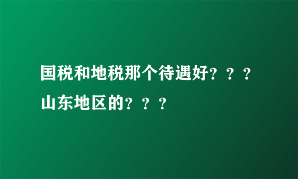 国税和地税那个待遇好？？？山东地区的？？？