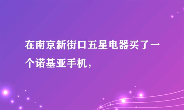 在南京新街口五星电器买了一个诺基亚手机，