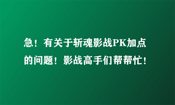 急！有关于斩魂影战PK加点的问题！影战高手们帮帮忙！