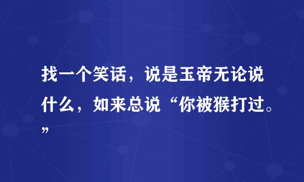 找一个笑话，说是玉帝无论说什么，如来总说“你被猴打过。”