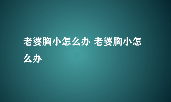 老婆胸小怎么办 老婆胸小怎么办