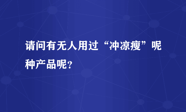 请问有无人用过“冲凉瘦”呢种产品呢？