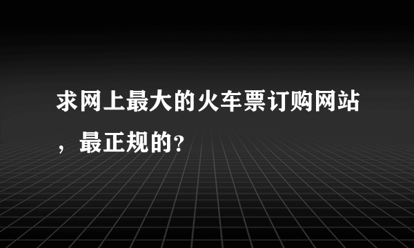 求网上最大的火车票订购网站，最正规的？