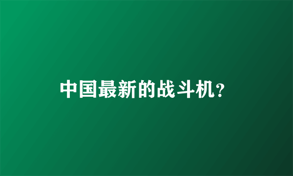 中国最新的战斗机？