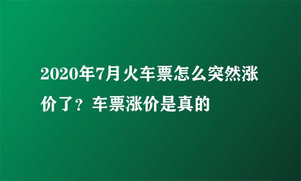 2020年7月火车票怎么突然涨价了？车票涨价是真的