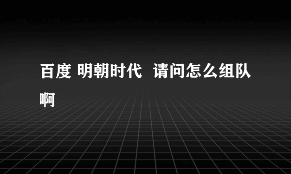 百度 明朝时代  请问怎么组队啊