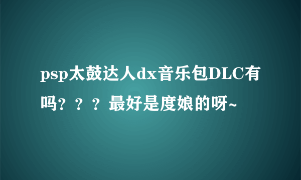 psp太鼓达人dx音乐包DLC有吗？？？最好是度娘的呀~