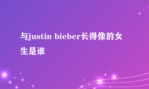 与justin bieber长得像的女生是谁