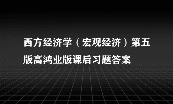 西方经济学（宏观经济）第五版高鸿业版课后习题答案