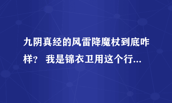 九阴真经的风雷降魔杖到底咋样？ 我是锦衣卫用这个行不？ 还有风雷下本怎么样？