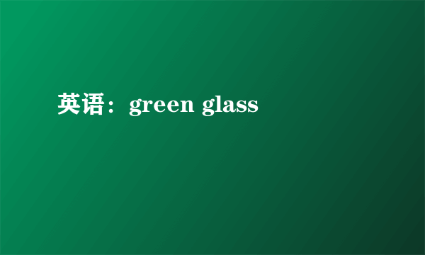 英语：green glass