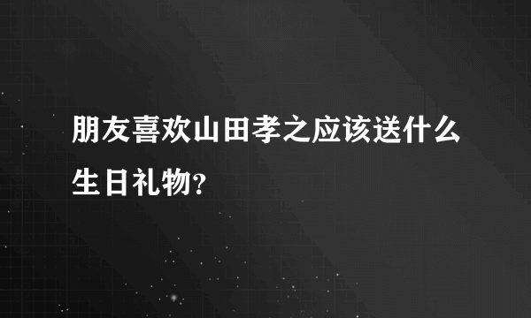 朋友喜欢山田孝之应该送什么生日礼物？