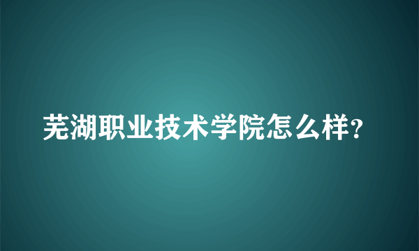 芜湖职业技术学院怎么样？