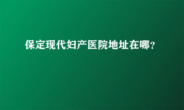 保定现代妇产医院地址在哪？