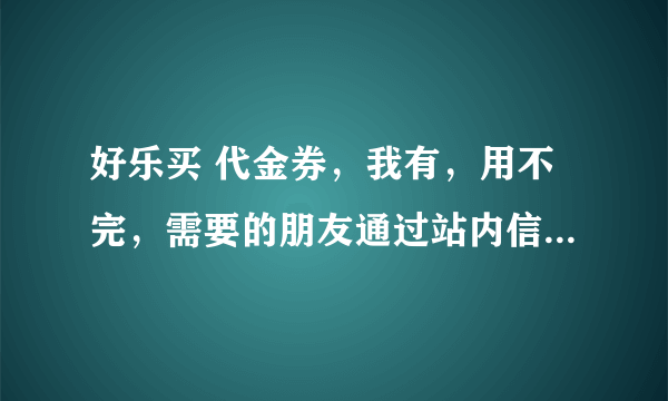 好乐买 代金券，我有，用不完，需要的朋友通过站内信跟我要，不要钱的 10元面值的 到1月20日过期 全场都可