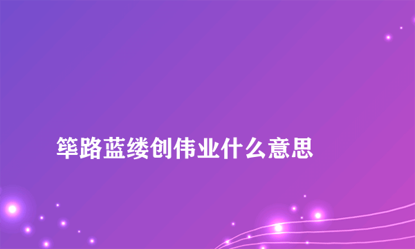 
筚路蓝缕创伟业什么意思

