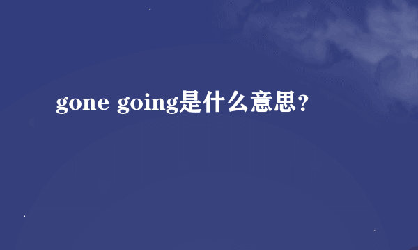 gone going是什么意思？