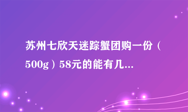 苏州七欣天迷踪蟹团购一份（500g）58元的能有几只螃蟹？