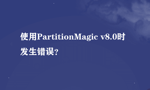 使用PartitionMagic v8.0时 发生错误？