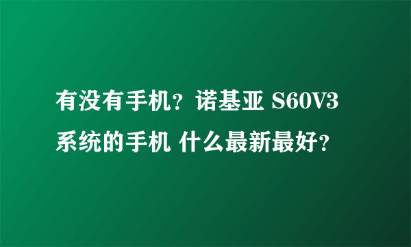 有没有手机？诺基亚 S60V3系统的手机 什么最新最好？