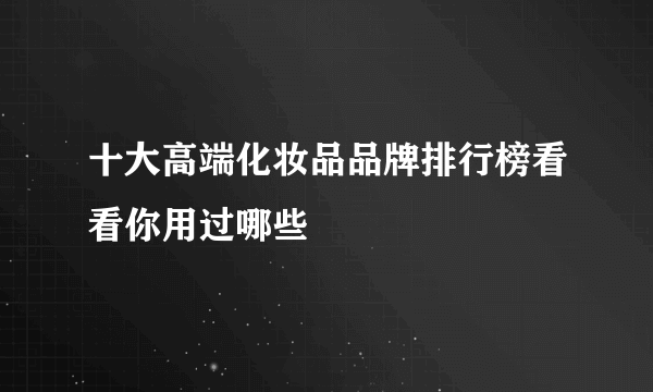 十大高端化妆品品牌排行榜看看你用过哪些