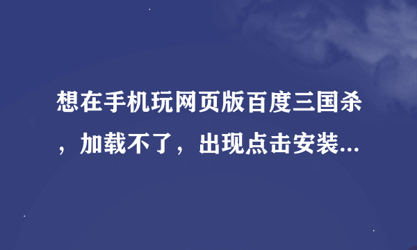 想在手机玩网页版百度三国杀，加载不了，出现点击安装，然后就这样了，该怎么办