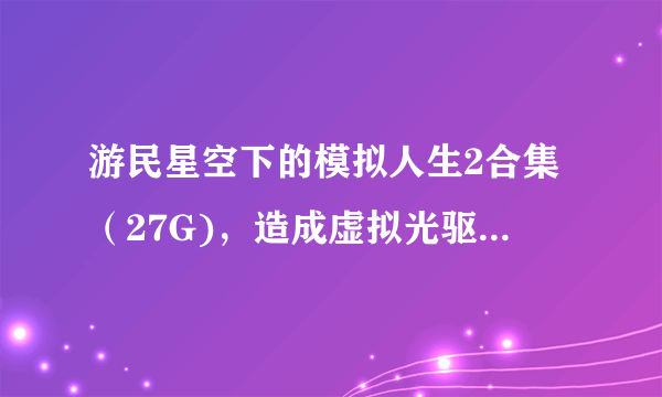 游民星空下的模拟人生2合集（27G)，造成虚拟光驱程序冲突，求解！！！！