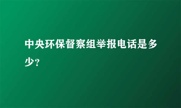 中央环保督察组举报电话是多少？