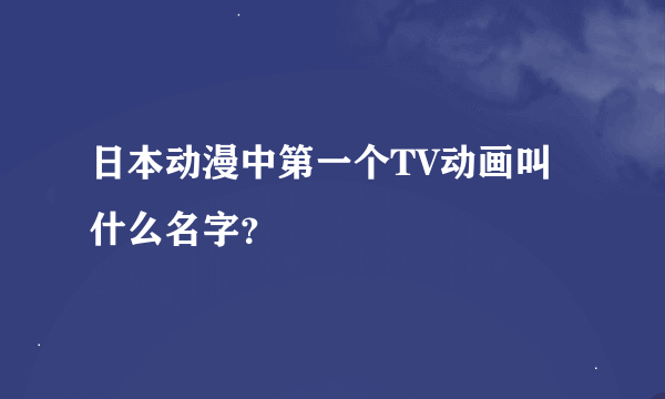 日本动漫中第一个TV动画叫什么名字？