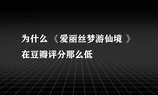 为什么 《爱丽丝梦游仙境 》 在豆瓣评分那么低