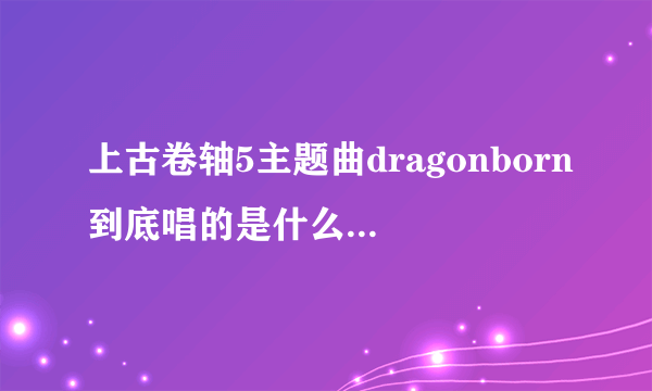 上古卷轴5主题曲dragonborn到底唱的是什么，有翻译吗