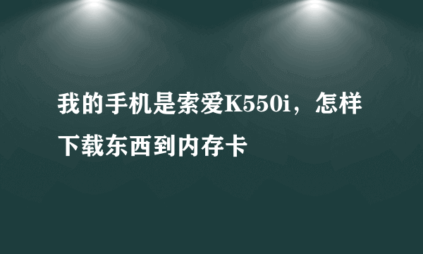 我的手机是索爱K550i，怎样下载东西到内存卡