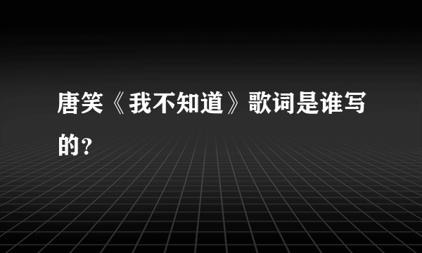 唐笑《我不知道》歌词是谁写的？