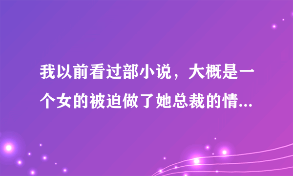 我以前看过部小说，大概是一个女的被迫做了她总裁的情妇，她后面为了离开他，找了一个她总裁的对手，把...