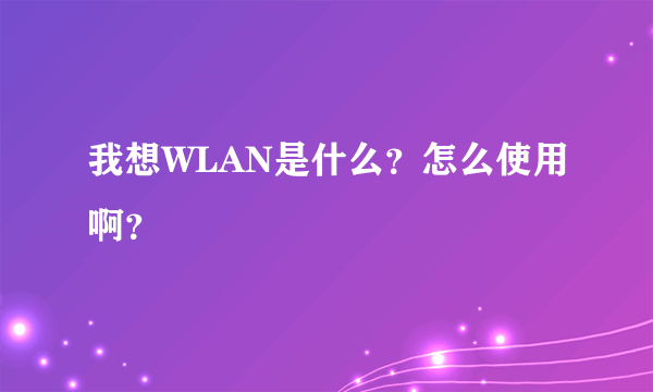 我想WLAN是什么？怎么使用啊？