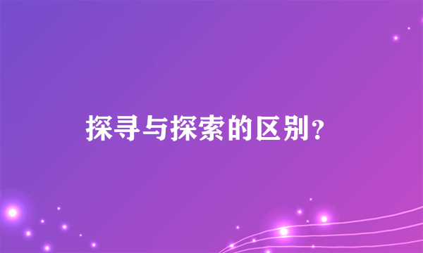 探寻与探索的区别？