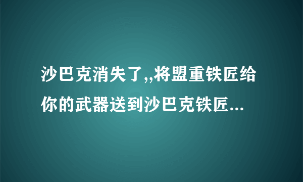 沙巴克消失了,,将盟重铁匠给你的武器送到沙巴克铁匠铺(6,19)的任务怎么做啊？