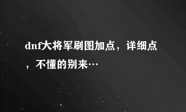 dnf大将军刷图加点，详细点，不懂的别来…