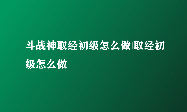 斗战神取经初级怎么做|取经初级怎么做