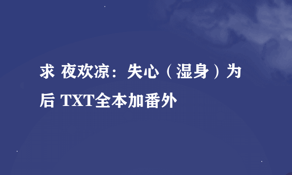 求 夜欢凉：失心（湿身）为后 TXT全本加番外