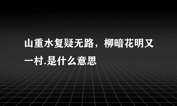 山重水复疑无路，柳暗花明又一村.是什么意思