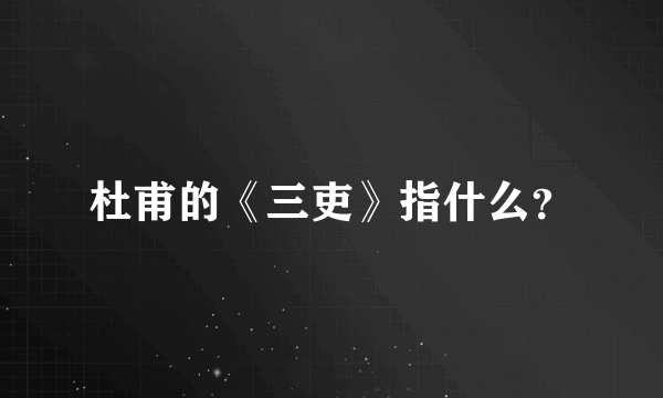 杜甫的《三吏》指什么？