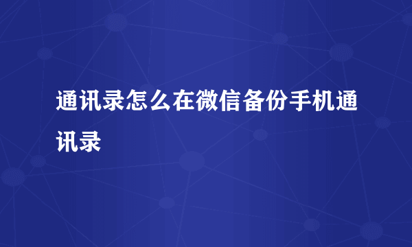 通讯录怎么在微信备份手机通讯录