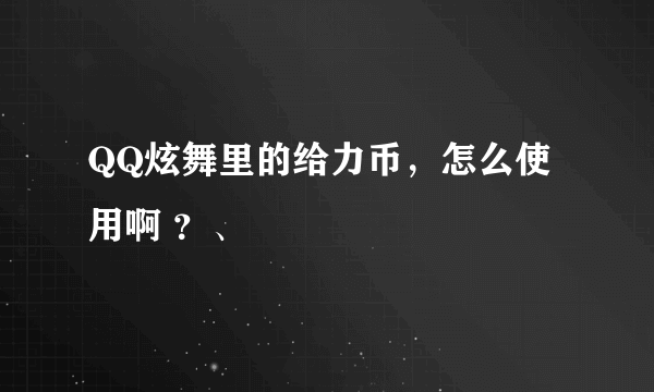 QQ炫舞里的给力币，怎么使用啊 ？、