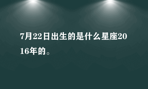 7月22日出生的是什么星座2016年的。