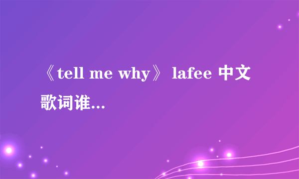 《tell me why》 lafee 中文歌词谁知道？不是小孩唱的，不要乱给