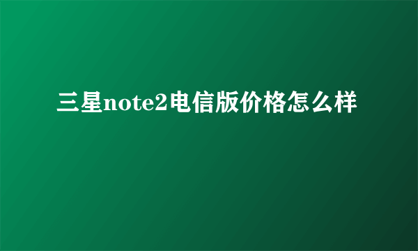 三星note2电信版价格怎么样