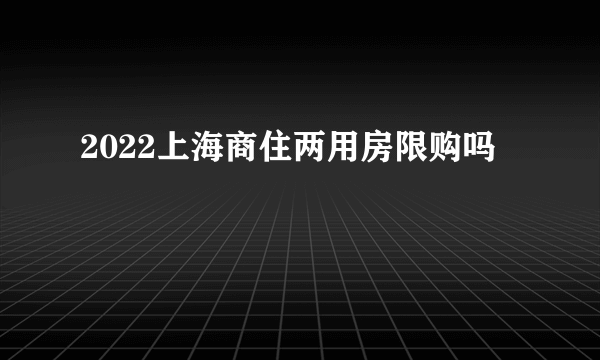 2022上海商住两用房限购吗