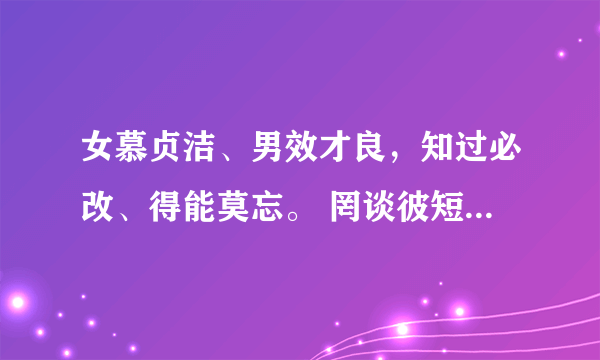 女慕贞洁、男效才良，知过必改、得能莫忘。 罔谈彼短、靡恃己长，信使可复、器欲难量。