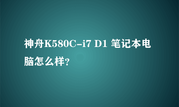 神舟K580C-i7 D1 笔记本电脑怎么样？